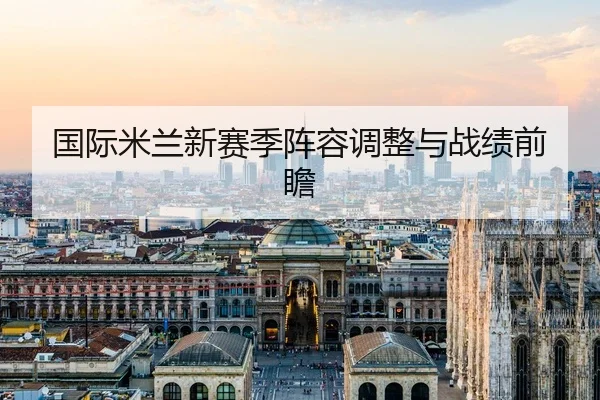 国际米兰新赛季阵容调整与战绩前瞻